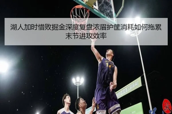 湖人加时惜败掘金深度复盘浓眉护筐消耗如何拖累末节进攻效率