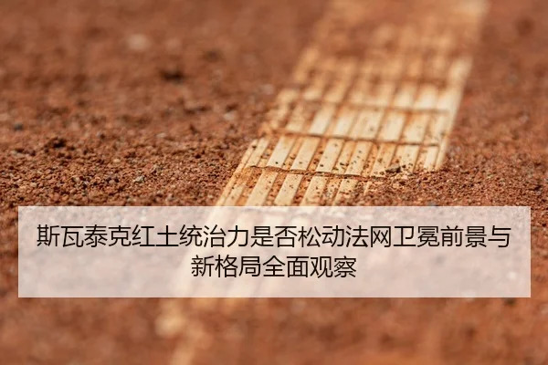 斯瓦泰克红土统治力是否松动法网卫冕前景与新格局全面观察